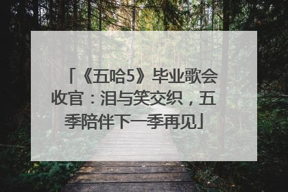 《五哈5》毕业歌会收官：泪与笑交织，五季陪伴下一季再见