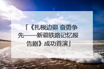 《扎根边疆 奋勇争先——新疆铁路记忆报告剧》成功首演