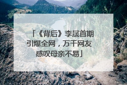 《背后》李晟首期引爆全网，万千网友感叹母亲不易