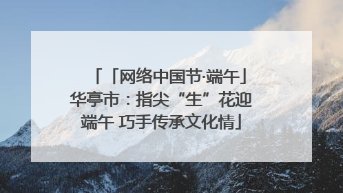 「网络中国节·端午」华亭市：指尖“生”花迎端午 巧手传承文化情
