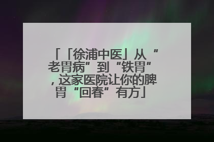 「徐浦中医」从“老胃病”到“铁胃”，这家医院让你的脾胃“回春”有方