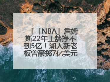 「NBA」詹姆斯22年工龄挣不到5亿！湖人新老板曾豪掷7亿美元签球员