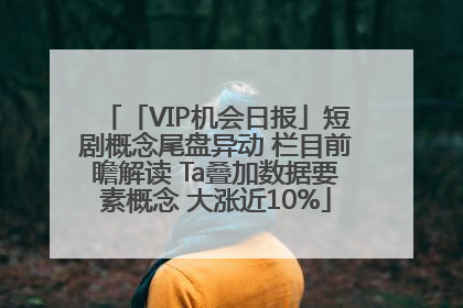 「VIP机会日报」短剧概念尾盘异动 栏目前瞻解读 Ta叠加数据要素概念 大涨近10%