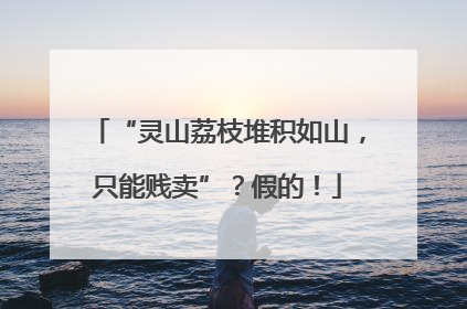 “灵山荔枝堆积如山，只能贱卖”？假的！