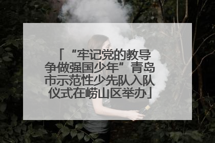 “牢记党的教导 争做强国少年”青岛市示范性少先队入队仪式在崂山区举办