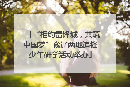 “相约雷锋城，共筑中国梦”豫辽两地追锋少年研学活动举办