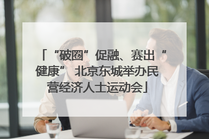 “破圈”促融、赛出“健康” 北京东城举办民营经济人士运动会