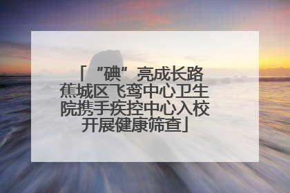 “碘”亮成长路 蕉城区飞鸾中心卫生院携手疾控中心入校开展健康筛查