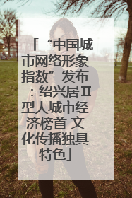 “中国城市网络形象指数”发布：绍兴居Ⅱ型大城市经济榜首 文化传播独具特色