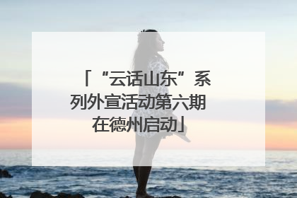 “云话山东”系列外宣活动第六期在德州启动