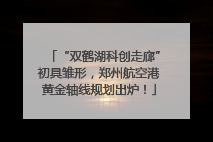 “双鹤湖科创走廊”初具雏形，郑州航空港黄金轴线规划出炉！