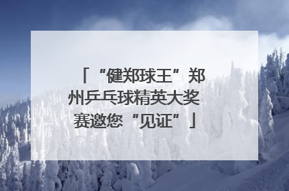 “健郑球王”郑州乒乓球精英大奖赛邀您“见证”