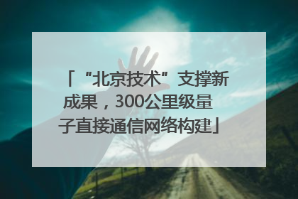 “北京技术”支撑新成果，300公里级量子直接通信网络构建