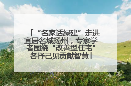“名家话绿建”走进宜居名城扬州，专家学者围绕“改善型住宅”各抒己见贡献智慧