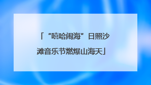 “嘻哈闹海”日照沙滩音乐节燃爆山海天