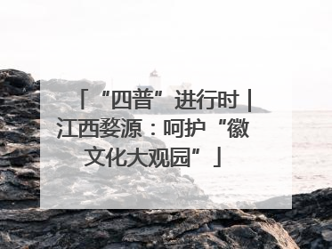 “四普”进行时｜江西婺源：呵护“徽文化大观园”