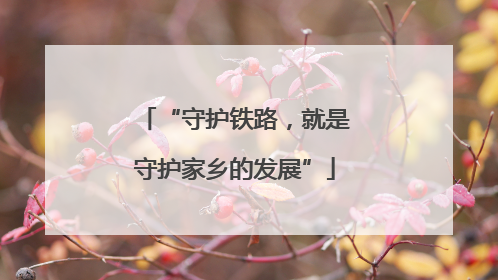 “守护铁路，就是守护家乡的发展”