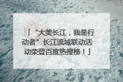 “大美长江，我是行动者”长江流域联动活动荣登百度热搜榜！
