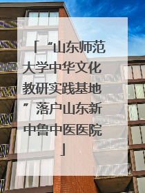 “山东师范大学中华文化教研实践基地”落户山东新中鲁中医医院