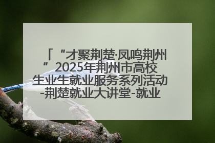 “才聚荆楚·凤鸣荆州”2025年荆州市高校生业生就业服务系列活动-荆楚就业大讲堂-就业嘉年华活动举行
