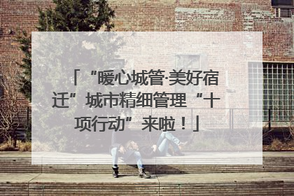 “暖心城管·美好宿迁”城市精细管理“十项行动”来啦！