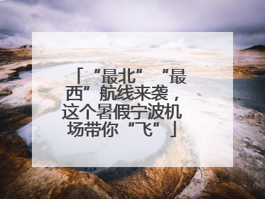 “最北”“最西”航线来袭，这个暑假宁波机场带你“飞”