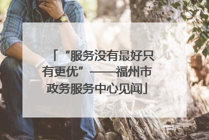 “服务没有最好只有更优”——福州市政务服务中心见闻