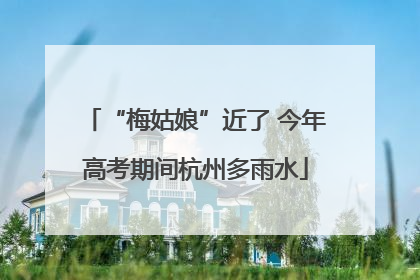 “梅姑娘”近了 今年高考期间杭州多雨水
