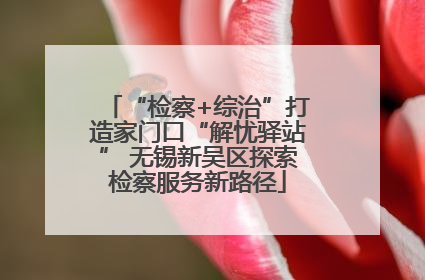 “检察+综治”打造家门口“解忧驿站” 无锡新吴区探索检察服务新路径