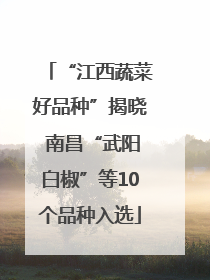 “江西蔬菜好品种”揭晓 南昌“武阳白椒”等10个品种入选