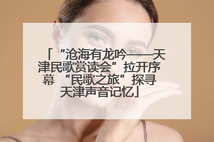 “沧海有龙吟——天津民歌赏读会”拉开序幕 “民歌之旅”探寻天津声音记忆
