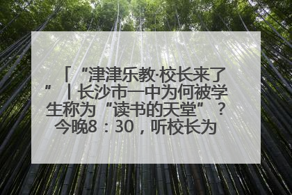 “津津乐教·校长来了”丨长沙市一中为何被学生称为“读书的天堂”？今晚8：30，听校长为你揭秘背后的秘密