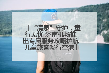 “清泉”守护，童行无忧 济南机场推出专属服务攻略护航儿童旅客畅行空港