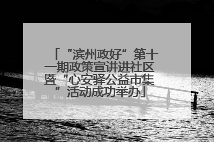 “滨州政好”第十一期政策宣讲进社区暨“心安驿公益市集”活动成功举办