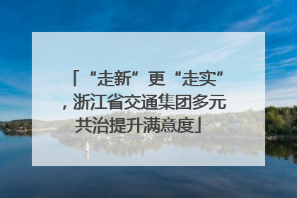“走新”更“走实”，浙江省交通集团多元共治提升满意度