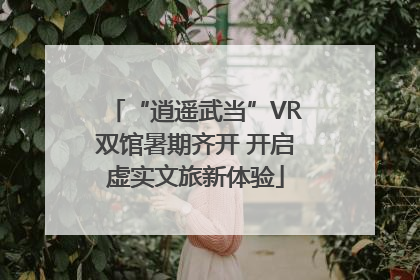“逍遥武当”VR双馆暑期齐开 开启虚实文旅新体验