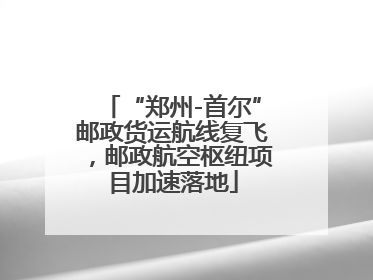 “郑州-首尔”邮政货运航线复飞，邮政航空枢纽项目加速落地