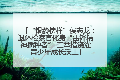 “银龄榜样”侯志龙：退休检察官化身“雷锋精神播种者” 三举措浇灌青少年成长沃土