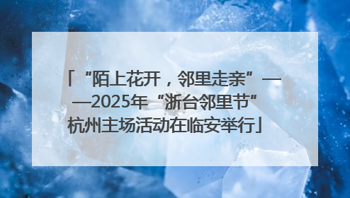 “陌上花开，邻里走亲”——2025年“浙台邻里节”杭州主场活动在临安举行