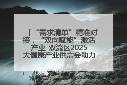 “需求清单”精准对接，“双向赋能”激活产业-双流区2025大健康产业供需会助力企业“满园”发展