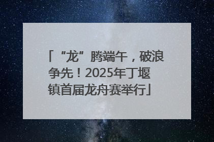 “龙”腾端午，破浪争先！2025年丁堰镇首届龙舟赛举行