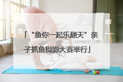 “鱼你一起乐翻天”亲子抓鱼摄影大赛举行