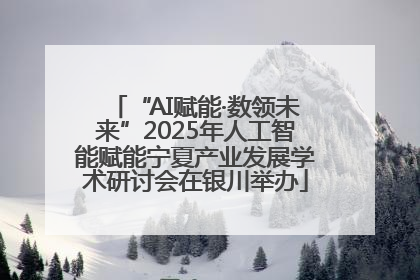 “AI赋能·数领未来”2025年人工智能赋能宁夏产业发展学术研讨会在银川举办