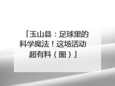 玉山县：足球里的科学魔法！这场活动超有料（图）