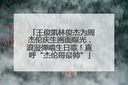 王俊凯林俊杰为周杰伦庆生画面曝光，浪漫弹唱生日歌！直呼“杰伦哥最帅”