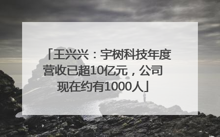 王兴兴：宇树科技年度营收已超10亿元，公司现在约有1000人