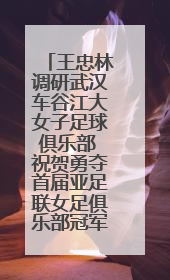 王忠林调研武汉车谷江大女子足球俱乐部 祝贺勇夺首届亚足联女足俱乐部冠军联赛冠军