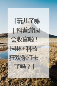 玩儿了嘛｜科普游园会收官啦！园林+科技狂欢你打卡了吗？