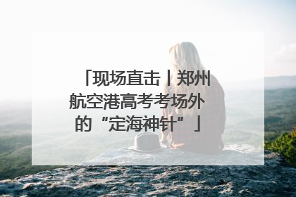 现场直击丨郑州航空港高考考场外的“定海神针”