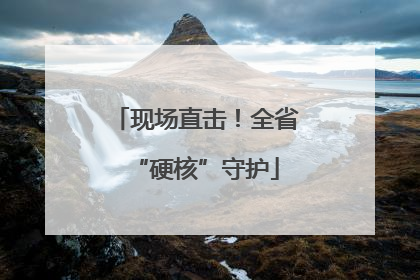 现场直击！全省“硬核”守护